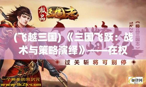 (飞越三国) 《三国飞跃：战术与策略演绎》——在权谋与忠诚的天平上，你将如何选择？探索与三国英雄同场竞技的惊心动魄！